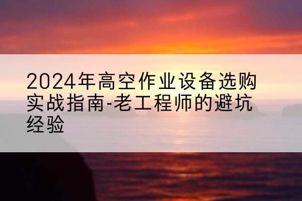 内黄高空作业升降机厂家推荐-2024年高空作业设备选购实战指南-老工程师的避坑经验