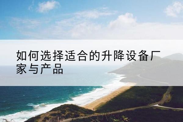 内黄电动升降平台厂家-如何选择适合的升降设备厂家与产品
