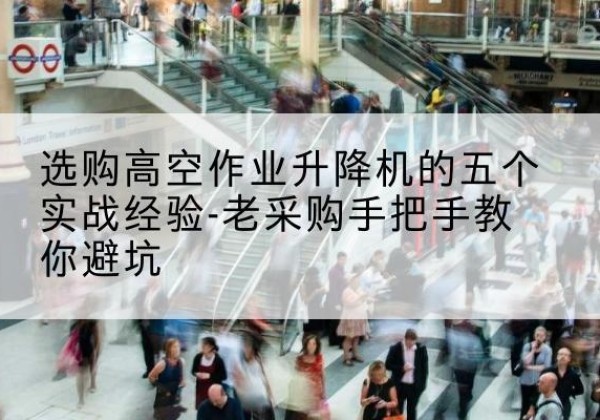 内黄高空作业升降机厂家-选购高空作业升降机的五个实战经验-老采购手把手教你避坑