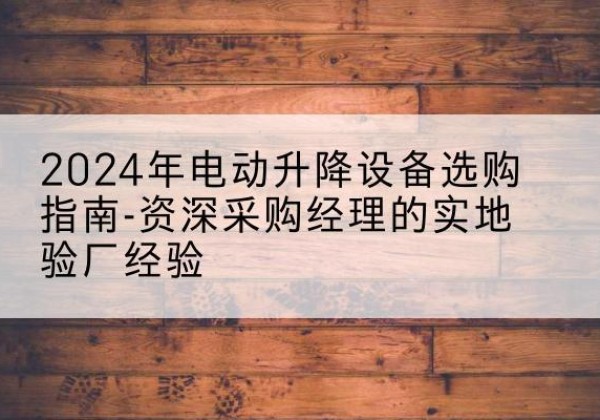 内黄电动剪叉升降平台厂家-2024年电动升降设备选购指南-资深采购经理的实地验厂经验