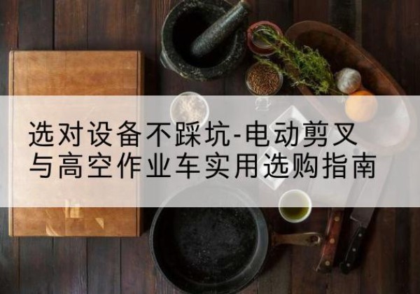内黄电动剪叉升降平台怎么选-选对设备不踩坑-电动剪叉与高空作业车实用选购指南
