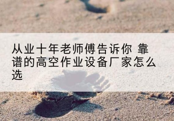 内黄高空作业升降机厂家推荐-从业十年老师傅告诉你 靠谱的高空作业设备厂家怎么选