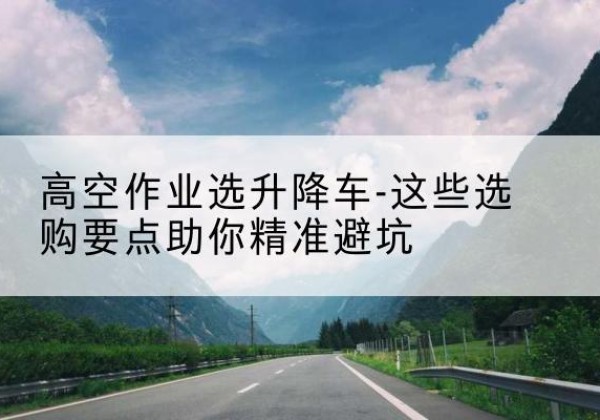 内黄升降车厂家-高空作业选升降车-这些选购要点助你*避坑