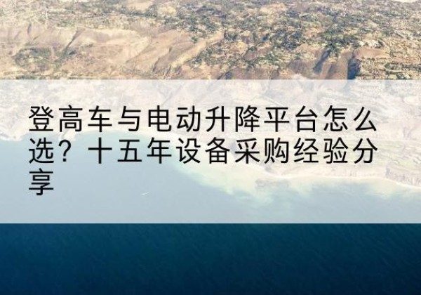 内黄登高车厂家厂家-登高车与电动升降平台怎么选？十五年设备采购经验分享