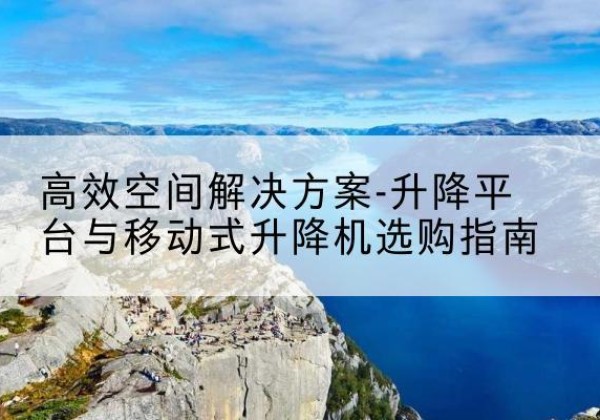 内黄升降平台厂家-*空间解决方案-升降平台与移动式升降机选购指南