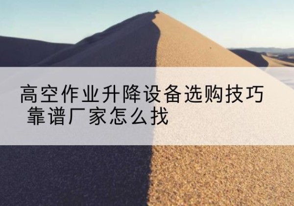 内黄电动升降平台厂家推荐-高空作业升降设备选购技巧 靠谱厂家怎么找