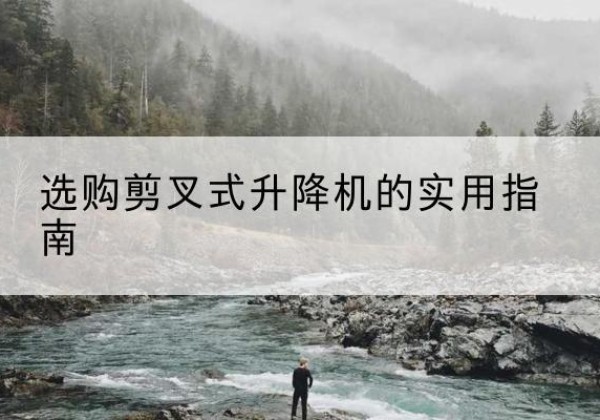 内黄剪叉式升降机怎么选-选购剪叉式升降机的实用指南