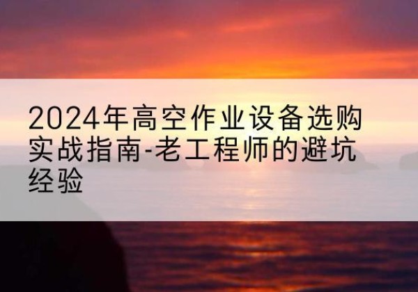 内黄高空作业升降机厂家推荐-2024年高空作业设备选购实战指南-老工程师的避坑经验