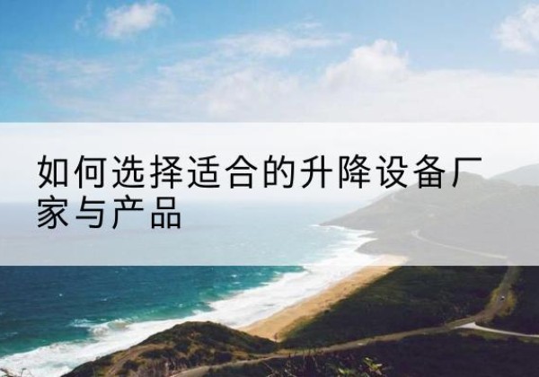 内黄电动升降平台厂家-如何选择适合的升降设备厂家与产品